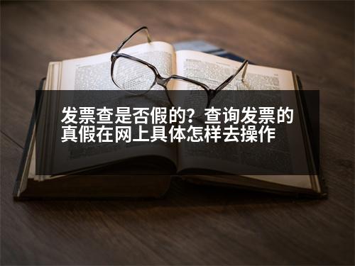 發(fā)票查是否假的？查詢發(fā)票的真假在網(wǎng)上具體怎樣去操作