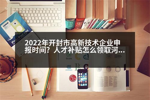 2022年開(kāi)封市高新技術(shù)企業(yè)申報(bào)時(shí)間？人才補(bǔ)貼怎么領(lǐng)取河南開(kāi)封