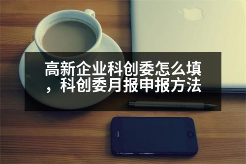 高新企業(yè)科創(chuàng)委怎么填，科創(chuàng)委月報申報方法