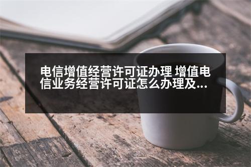 電信增值經(jīng)營(yíng)許可證辦理 增值電信業(yè)務(wù)經(jīng)營(yíng)許可證怎么辦理及辦理詳細(xì)攻略