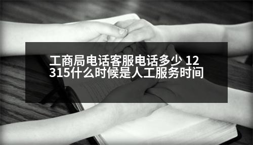 工商局電話客服電話多少 12315什么時候是人工服務(wù)時間