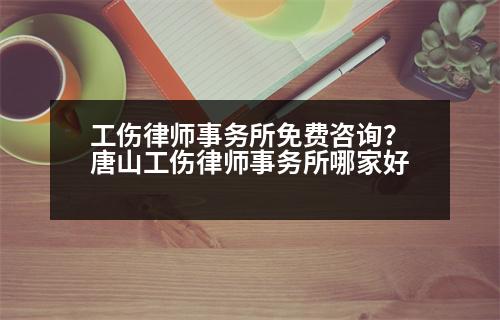 工傷律師事務所免費咨詢？唐山工傷律師事務所哪家好