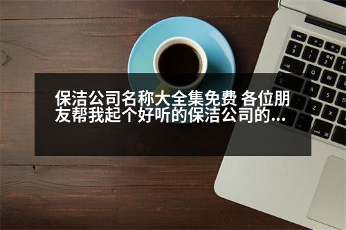 保潔公司名稱大全集免費(fèi) 各位朋友幫我起個(gè)好聽的保潔公司的名字如題謝謝了