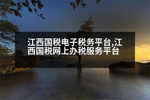 江西國稅電子稅務(wù)平臺(tái),江西國稅網(wǎng)上辦稅服務(wù)平臺(tái)