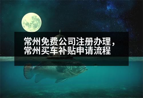 常州免費公司注冊辦理，常州買車補貼申請流程