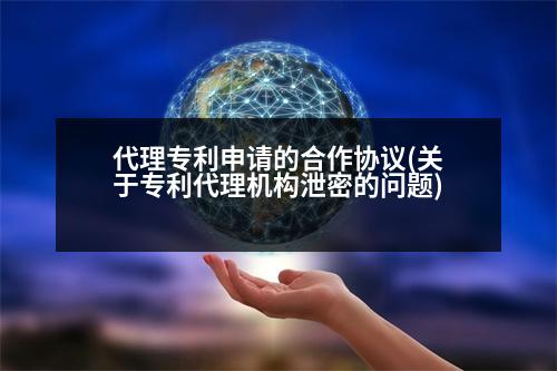 代理專利申請的合作協(xié)議(關(guān)于專利代理機(jī)構(gòu)泄密的問題)