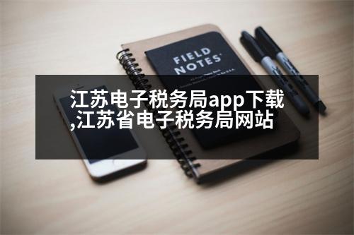 江蘇電子稅務(wù)局app下載,江蘇省電子稅務(wù)局網(wǎng)站