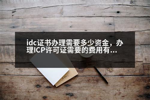 idc證書辦理需要多少資金，辦理ICP許可證需要的費用有哪些