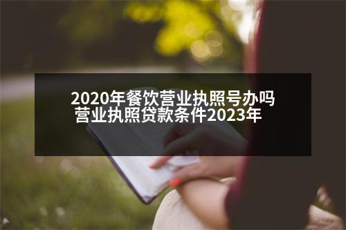 2020年餐飲營業(yè)執(zhí)照號(hào)辦嗎 營業(yè)執(zhí)照貸款條件2023年