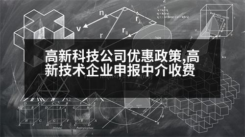 高新科技公司優(yōu)惠政策,高新技術(shù)企業(yè)申報(bào)中介收費(fèi)