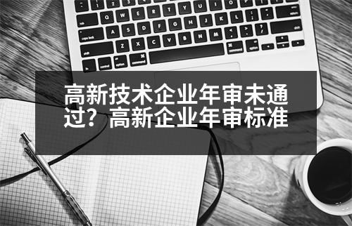 高新技術(shù)企業(yè)年審未通過？高新企業(yè)年審標(biāo)準(zhǔn)