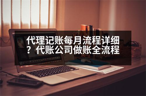 代理記賬每月流程詳細(xì)？代賬公司做賬全流程