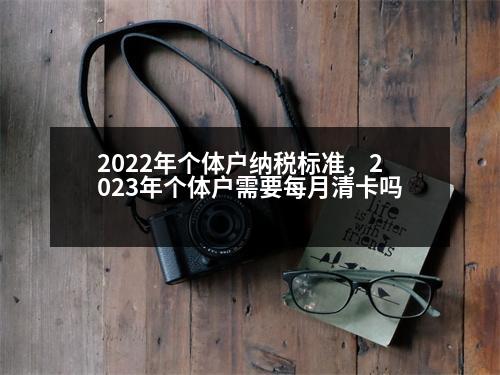 2022年個(gè)體戶納稅標(biāo)準(zhǔn)，2023年個(gè)體戶需要每月清卡嗎