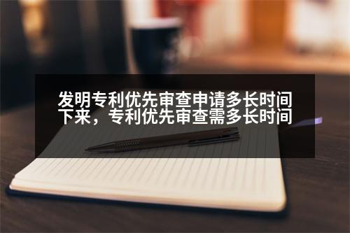 發(fā)明專利優(yōu)先審查申請多長時間下來，專利優(yōu)先審查需多長時間