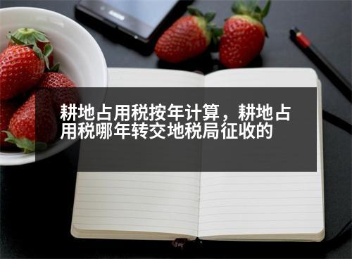 耕地占用稅按年計(jì)算，耕地占用稅哪年轉(zhuǎn)交地稅局征收的