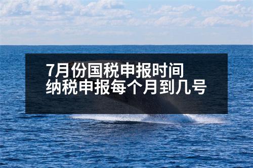 7月份國(guó)稅申報(bào)時(shí)間 納稅申報(bào)每個(gè)月到幾號(hào)