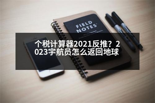 個(gè)稅計(jì)算器2021反推？2023宇航員怎么返回地球