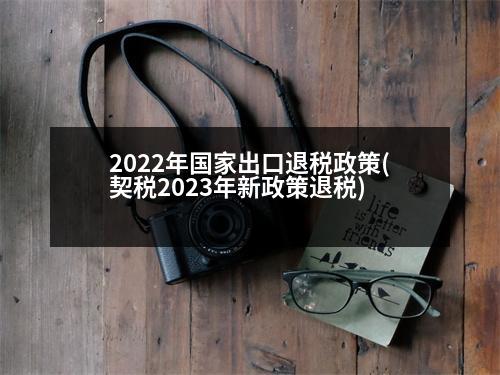 2022年國家出口退稅政策(契稅2023年新政策退稅)