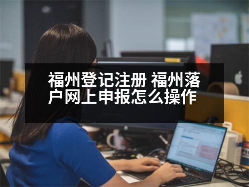 福州登記注冊 福州落戶網(wǎng)上申報(bào)怎么操作