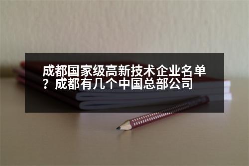 成都國(guó)家級(jí)高新技術(shù)企業(yè)名單？成都有幾個(gè)中國(guó)總部公司