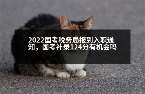 2022國考稅務(wù)局報(bào)到入職通知，國考補(bǔ)錄124分有機(jī)會嗎