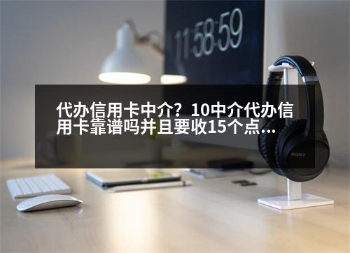 代辦信用卡中介？10中介代辦信用卡靠譜嗎并且要收15個點的費用！代辦過程該注意哪些事項