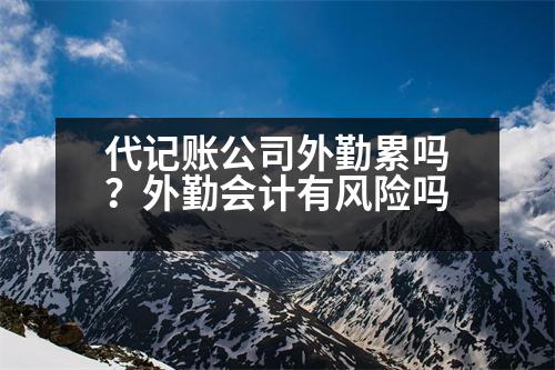 代記賬公司外勤累嗎？外勤會計有風(fēng)險嗎