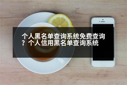 個(gè)人黑名單查詢系統(tǒng)免費(fèi)查詢？個(gè)人信用黑名單查詢系統(tǒng)