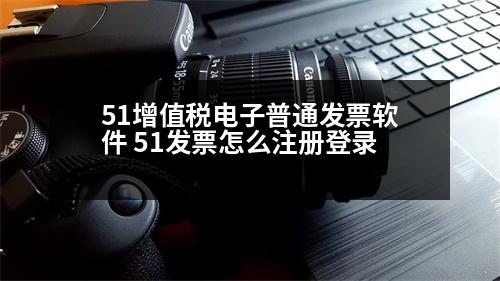 51增值稅電子普通發(fā)票軟件 51發(fā)票怎么注冊(cè)登錄