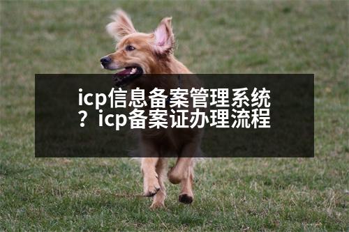 icp信息備案管理系統(tǒng)？icp備案證辦理流程