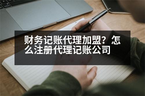 財(cái)務(wù)記賬代理加盟？怎么注冊(cè)代理記賬公司