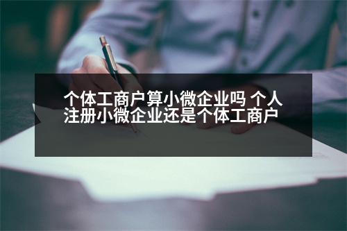 個(gè)體工商戶算小微企業(yè)嗎 個(gè)人注冊(cè)小微企業(yè)還是個(gè)體工商戶