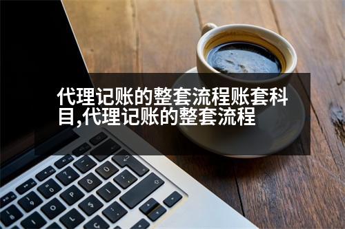 代理記賬的整套流程賬套科目,代理記賬的整套流程