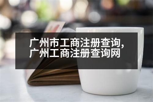 廣州市工商注冊(cè)查詢,廣州工商注冊(cè)查詢網(wǎng)