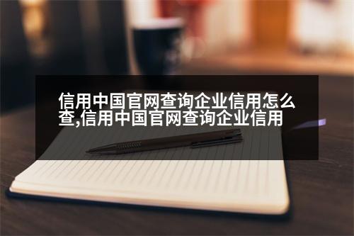 信用中國(guó)官網(wǎng)查詢(xún)企業(yè)信用怎么查,信用中國(guó)官網(wǎng)查詢(xún)企業(yè)信用