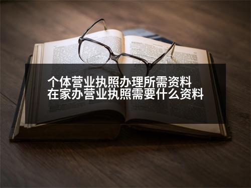 個(gè)體營(yíng)業(yè)執(zhí)照辦理所需資料 在家辦營(yíng)業(yè)執(zhí)照需要什么資料