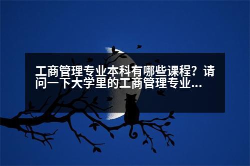 工商管理專業(yè)本科有哪些課程？請(qǐng)問一下大學(xué)里的工商管理專業(yè)具體包括那些課程