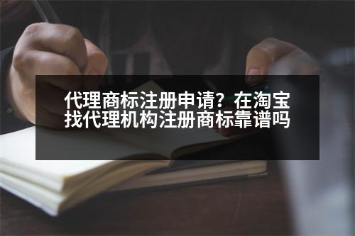 代理商標注冊申請？在淘寶找代理機構注冊商標靠譜嗎