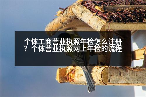 個(gè)體工商營(yíng)業(yè)執(zhí)照年檢怎么注冊(cè)？個(gè)體營(yíng)業(yè)執(zhí)照網(wǎng)上年檢的流程