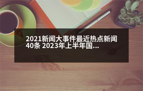 2021新聞大事件最近熱點(diǎn)新聞40條 2023年上半年國(guó)內(nèi)十大熱點(diǎn)事件