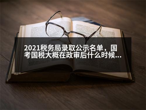 2021稅務(wù)局錄取公示名單，國考國稅大概在政審后什么時候會發(fā)布公示名單