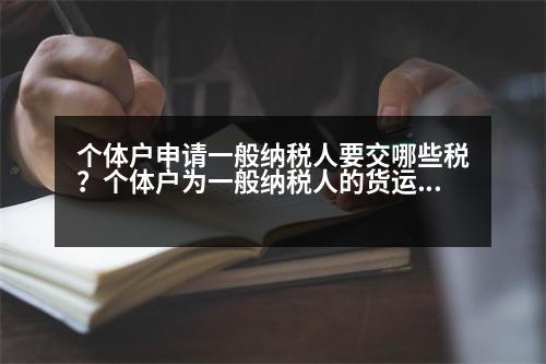 個(gè)體戶申請一般納稅人要交哪些稅？個(gè)體戶為一般納稅人的貨運(yùn)部，應(yīng)該交哪些稅