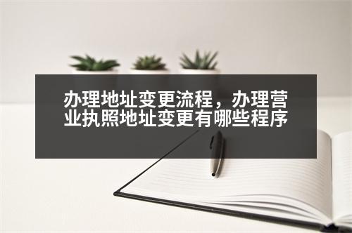 辦理地址變更流程，辦理營業(yè)執(zhí)照地址變更有哪些程序