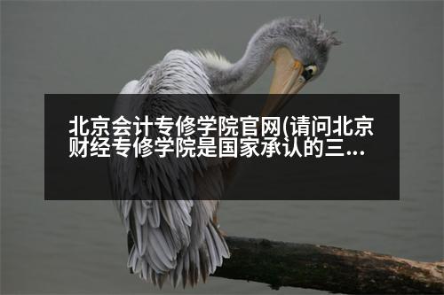 北京會(huì)計(jì)專修學(xué)院官網(wǎng)(請(qǐng)問北京財(cái)經(jīng)專修學(xué)院是國(guó)家承認(rèn)的三本嗎在學(xué)信網(wǎng)查到了嗎謝謝啦)