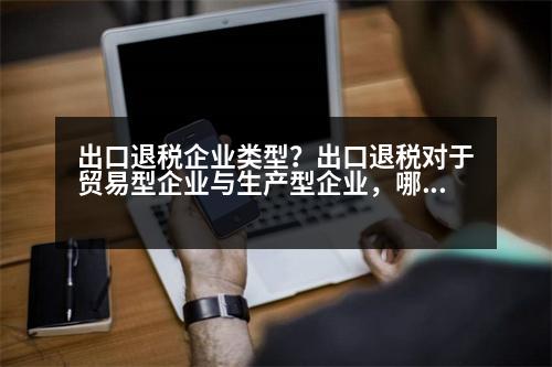 出口退稅企業(yè)類型？出口退稅對(duì)于貿(mào)易型企業(yè)與生產(chǎn)型企業(yè)，哪種類型的單位比較合算舉例說(shuō)明一下