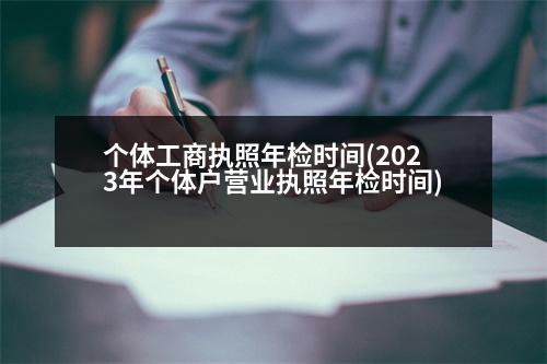 個(gè)體工商執(zhí)照年檢時(shí)間(2023年個(gè)體戶營業(yè)執(zhí)照年檢時(shí)間)