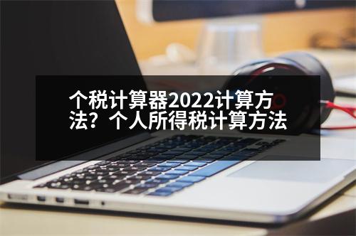 個稅計算器2022計算方法？個人所得稅計算方法