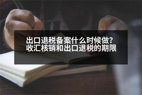 出口退稅備案什么時候做？收匯核銷和出口退稅的期限