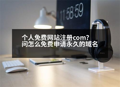 個人免費網(wǎng)站注冊com？問怎么免費申請永久的域名