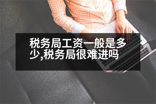 稅務局工資一般是多少,稅務局很難進嗎